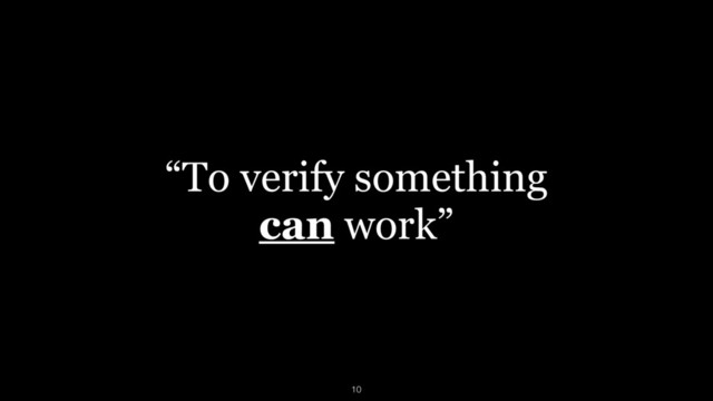 “To verify something 
can work”
10
