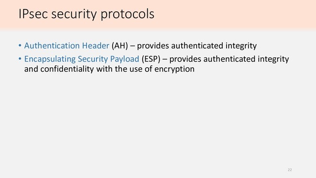 IPsec security protocols
• Authentication Header (AH) – provides authenticated integrity
• Encapsulating Security Payload (ESP) – provides authenticated integrity
and confidentiality with the use of encryption
22
