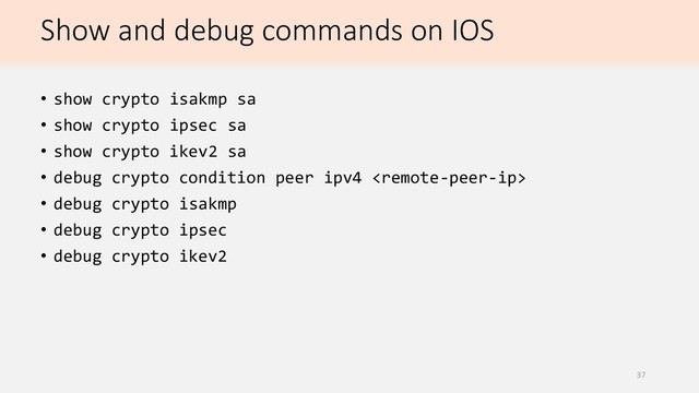 Show and debug commands on IOS
• show crypto isakmp sa
• show crypto ipsec sa
• show crypto ikev2 sa
• debug crypto condition peer ipv4 
• debug crypto isakmp
• debug crypto ipsec
• debug crypto ikev2
37
