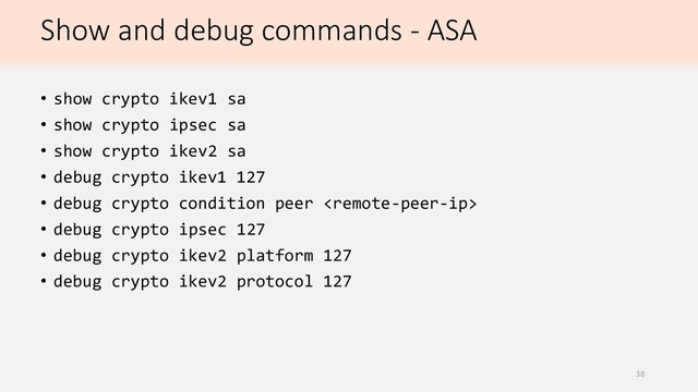 Show and debug commands - ASA
• show crypto ikev1 sa
• show crypto ipsec sa
• show crypto ikev2 sa
• debug crypto ikev1 127
• debug crypto condition peer 
• debug crypto ipsec 127
• debug crypto ikev2 platform 127
• debug crypto ikev2 protocol 127
38
