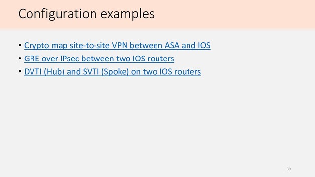 Configuration examples
• Crypto map site-to-site VPN between ASA and IOS
• GRE over IPsec between two IOS routers
• DVTI (Hub) and SVTI (Spoke) on two IOS routers
39
