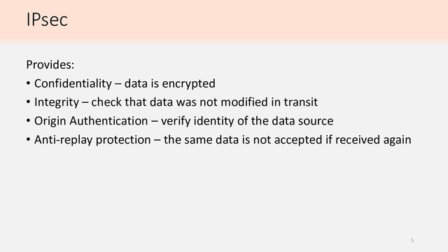 IPsec
Provides:
• Confidentiality – data is encrypted
• Integrity – check that data was not modified in transit
• Origin Authentication – verify identity of the data source
• Anti-replay protection – the same data is not accepted if received again
5
