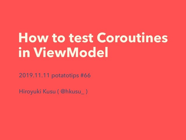 How to test Coroutines
in ViewModel
2019.11.11 potatotips #66
Hiroyuki Kusu ( @hkusu_ )
