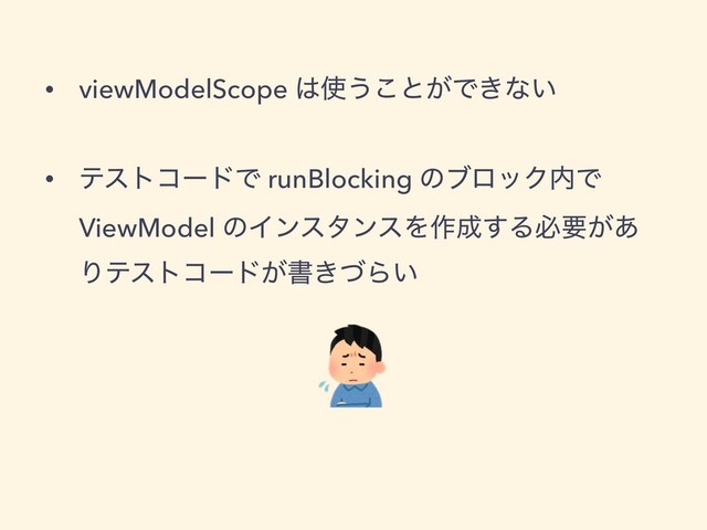 • viewModelScope ͸࢖͏͜ͱ͕Ͱ͖ͳ͍
• ςετίʔυͰ runBlocking ͷϒϩοΫ಺Ͱ
ViewModel ͷΠϯελϯεΛ࡞੒͢Δඞཁ͕͋
Γςετίʔυ͕ॻ͖ͮΒ͍
