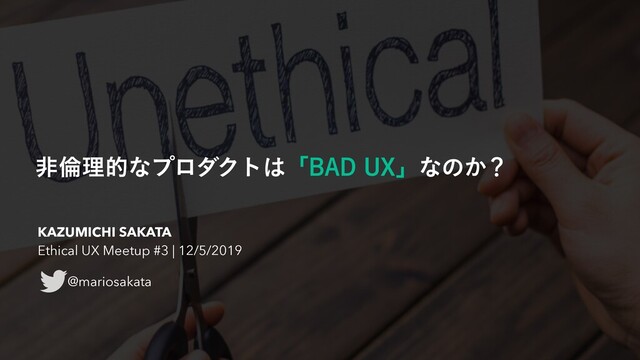 ඇྙཧతͳϓϩμΫτ͸ʮ#"%69ʯͳͷ͔ʁ
KAZUMICHI SAKATA
Ethical UX Meetup #3 | 12/5/2019
@mariosakata
