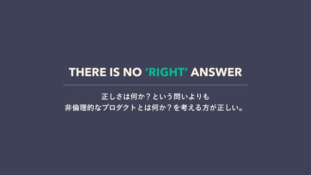 THERE IS NO ‘RIGHT’ ANSWER
ਖ਼͠͞͸Կ͔ʁͱ͍͏໰͍ΑΓ΋ 
ඇྙཧతͳϓϩμΫτͱ͸Կ͔ʁΛߟ͑Δํ͕ਖ਼͍͠ɻ
