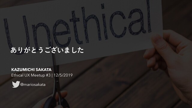 ͋Γ͕ͱ͏͍͟͝·ͨ͠
KAZUMICHI SAKATA
Ethical UX Meetup #3 | 12/5/2019
@mariosakata
