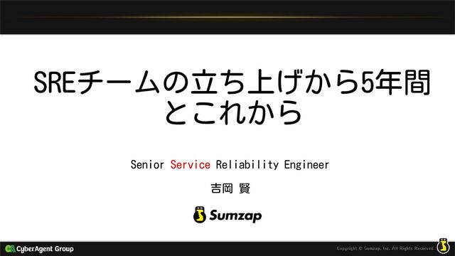 SREチームの立ち上げから5年間
とこれから
Senior Service Reliability Engineer
吉岡 賢
