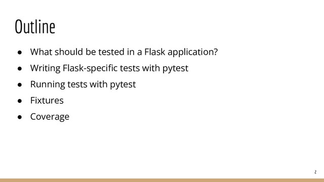 Outline
● What should be tested in a Flask application?
● Writing Flask-speciﬁc tests with pytest
● Running tests with pytest
● Fixtures
● Coverage
2
