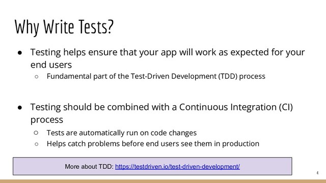 Why Write Tests?
4
● Testing helps ensure that your app will work as expected for your
end users
○ Fundamental part of the Test-Driven Development (TDD) process
● Testing should be combined with a Continuous Integration (CI)
process
○ Tests are automatically run on code changes
○ Helps catch problems before end users see them in production
More about TDD: https://testdriven.io/test-driven-development/
