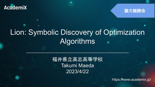 　
https://www.academix.jp/
AcademiX
論文輪読会
Lion: Symbolic Discovery of Optimization
Algorithms
福井県立高志高等学校
Takumi Maeda
2023/4/22
