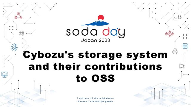 T o s h i k u n i F u k a y a @ C y b o z u
S a t o r u T a k e u c h i @ C y b o z u
Cybozu's storage system
and their contributions
to OSS
