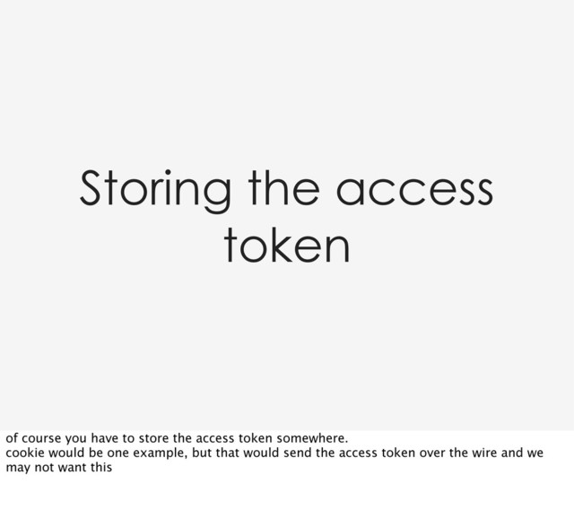 Storing the access
token
of course you have to store the access token somewhere.
cookie would be one example, but that would send the access token over the wire and we
may not want this
