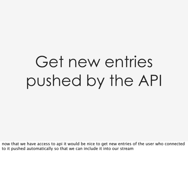 Get new entries
pushed by the API
now that we have access to api it would be nice to get new entries of the user who connected
to it pushed automatically so that we can include it into our stream
