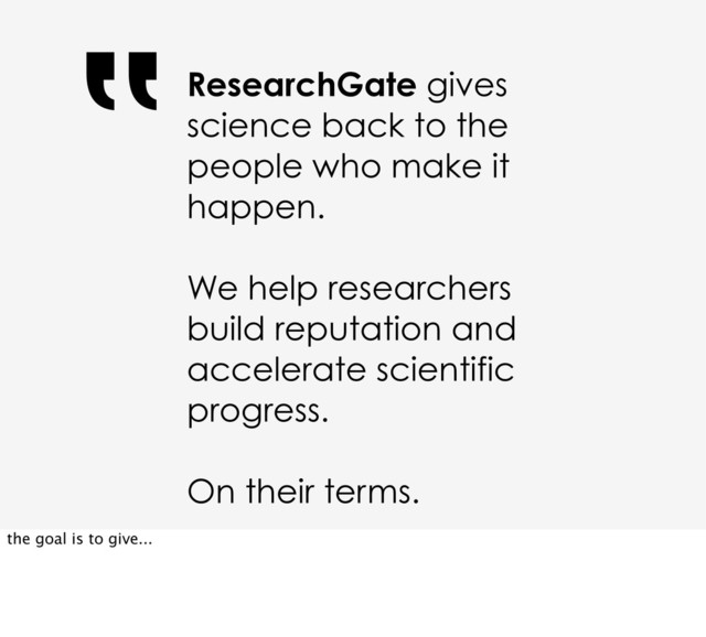ResearchGate gives
science back to the
people who make it
happen.
We help researchers
build reputation and
accelerate scientific
progress.
On their terms.
‟
the goal is to give...
