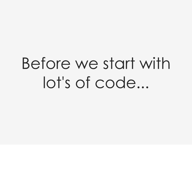 Before we start with
lot's of code...
