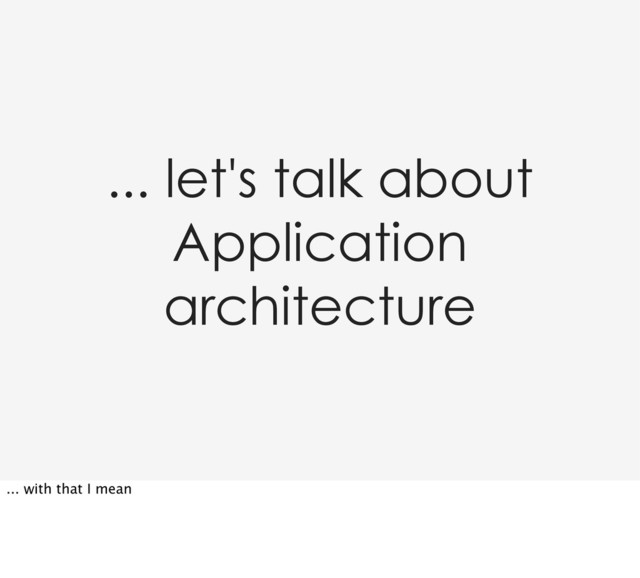 ... let's talk about
Application
architecture
... with that I mean
