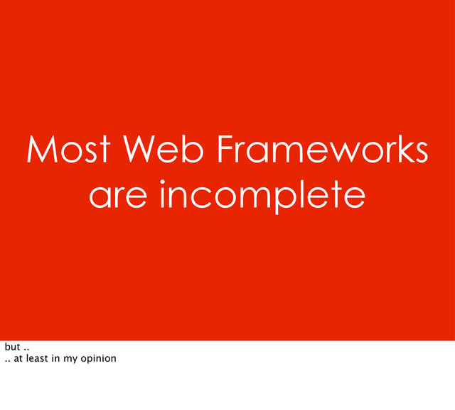 Most Web Frameworks
are incomplete
but ..
.. at least in my opinion
