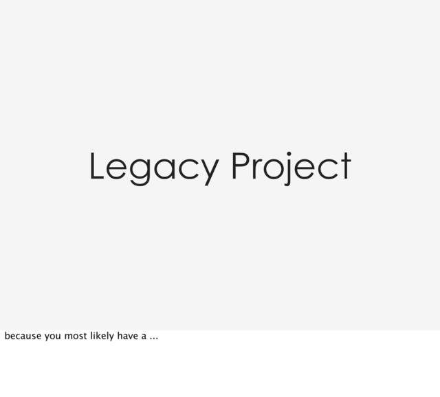 Legacy Project
because you most likely have a ...
