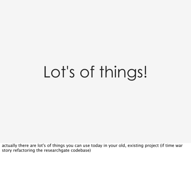 Lot's of things!
actually there are lot's of things you can use today in your old, existing project (if time war
story refactoring the researchgate codebase)
