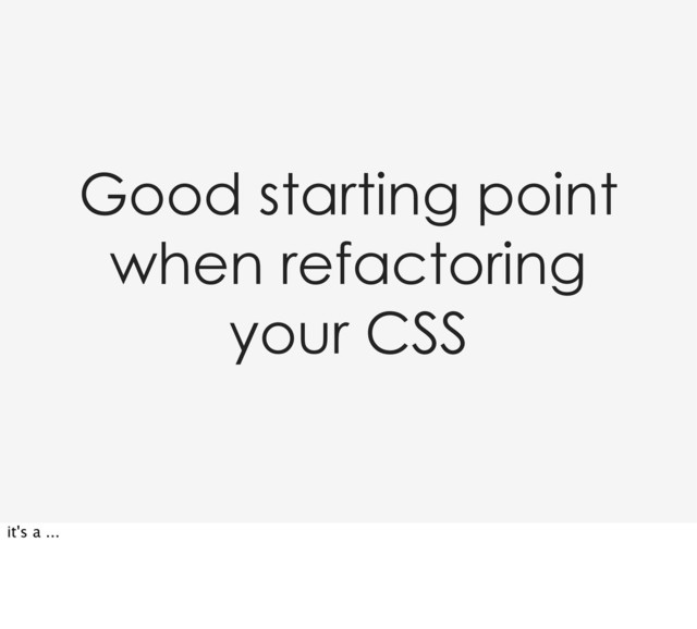 Good starting point
when refactoring
your CSS
it's a ...
