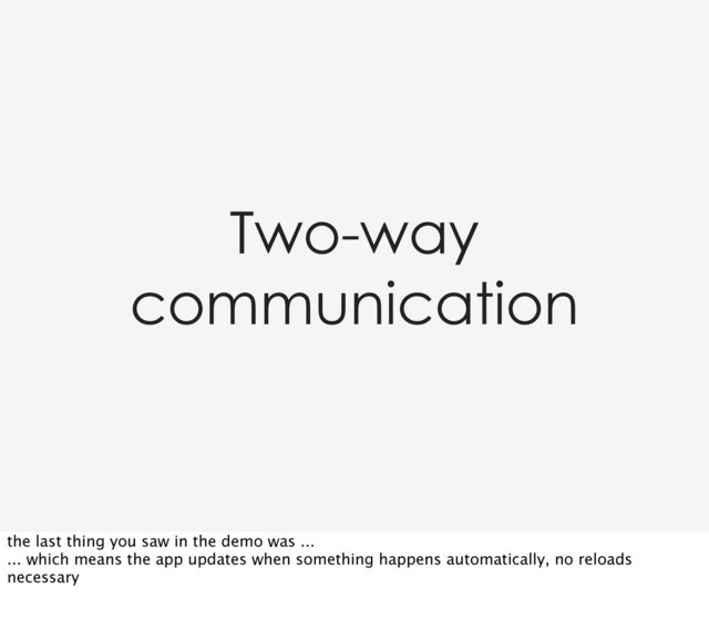 Two-way
communication
the last thing you saw in the demo was ...
... which means the app updates when something happens automatically, no reloads
necessary
