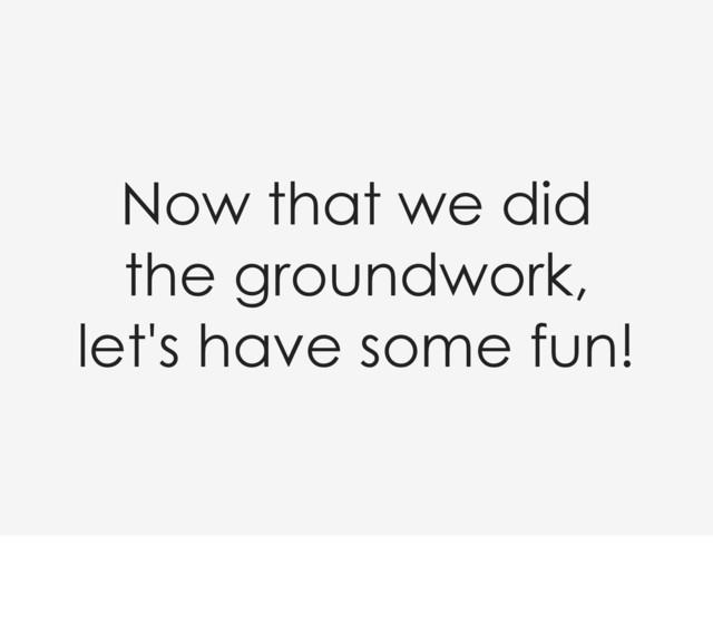 Now that we did
the groundwork,
let's have some fun!

