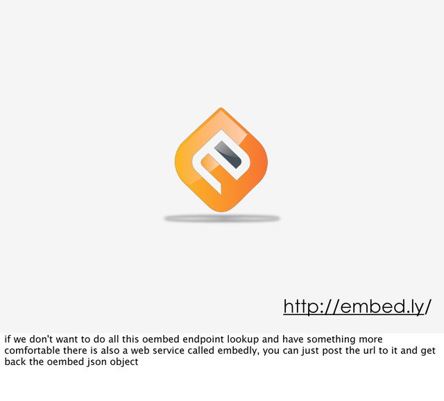 http://embed.ly/
if we don't want to do all this oembed endpoint lookup and have something more
comfortable there is also a web service called embedly, you can just post the url to it and get
back the oembed json object
