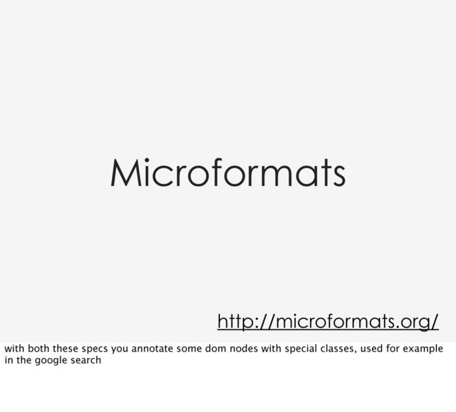 Microformats
http://microformats.org/
with both these specs you annotate some dom nodes with special classes, used for example
in the google search
