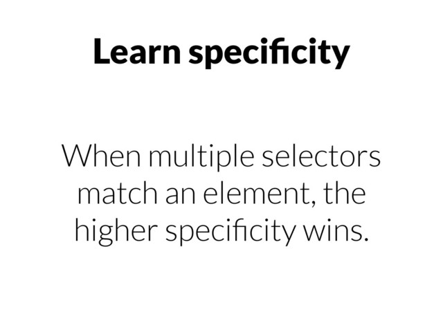 Learn speciﬁcity
When multiple selectors
match an element, the
higher speciﬁcity wins.
