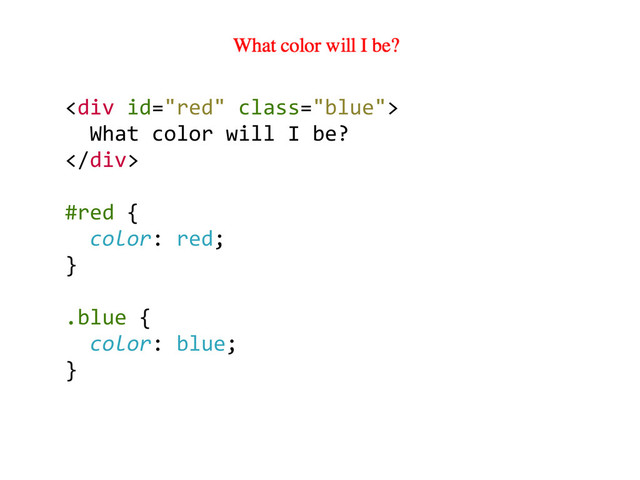 <div>	  
	  	  What	  color	  will	  I	  be?	  
</div>	  
#red	  {	  
	  	  color:	  red;	  
}	  
	  
.blue	  {	  
	  	  color:	  blue;	  
}	  
