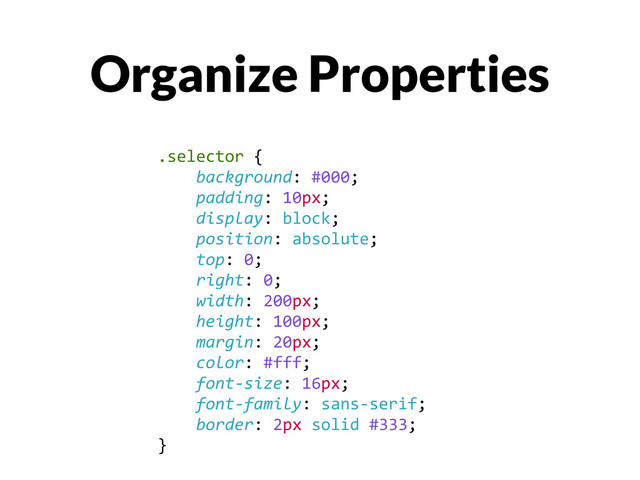 Organize Properties
.selector	  {	  
	  	  	  	  background:	  #000;	  
	  	  	  	  padding:	  10px;	  
	  	  	  	  display:	  block;	  
	  	  	  	  position:	  absolute;	  
	  	  	  	  top:	  0;	  
	  	  	  	  right:	  0;	  
	  	  	  	  width:	  200px;	  
	  	  	  	  height:	  100px;	  
	  	  	  	  margin:	  20px;	  
	  	  	  	  color:	  #fff;	  
	  	  	  	  font-­‐size:	  16px;	  
	  	  	  	  font-­‐family:	  sans-­‐serif;
	  	  	  	  border:	  2px	  solid	  #333;	  	  
}
