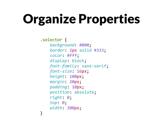 Organize Properties
.selector	  {	  
	  	  	  	  background:	  #000;	  
	  	  	  	  border:	  2px	  solid	  #333;	  
	  	  	  	  color:	  #fff;	  
	  	  	  	  display:	  block;	  
	  	  	  	  font-­‐family:	  sans-­‐serif;	  
	  	  	  	  font-­‐size:	  16px;	  
	  	  	  	  height:	  100px;	  
	  	  	  	  margin:	  20px;	  
	  	  	  	  padding:	  10px;	  
	  	  	  	  position:	  absolute;	  
	  	  	  	  right:	  0;	  
	  	  	  	  top:	  0;	  
	  	  	  	  width:	  200px;	  
}
