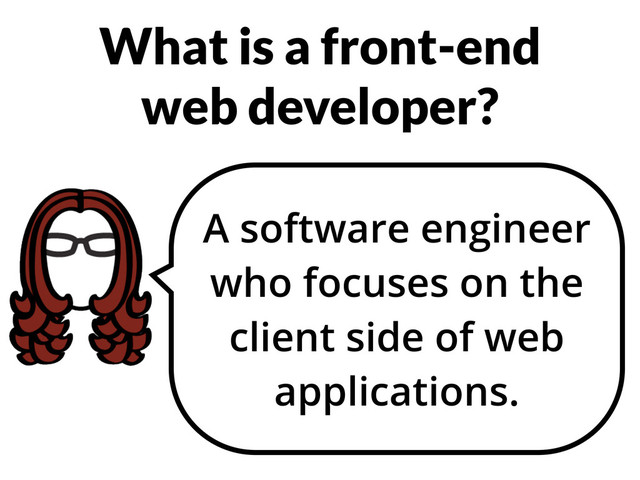 What is a front-end
web developer?
A software engineer
who focuses on the
client side of web
applications.
