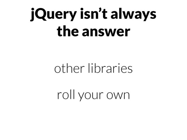 jQuery isn’t always
the answer
other libraries
roll your own
