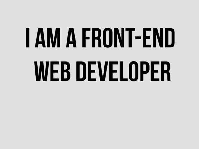 I AM A FRONT-END
WEB DEVELOPER
