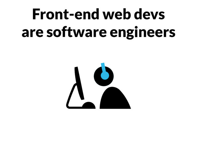 Front-end web devs
are software engineers
