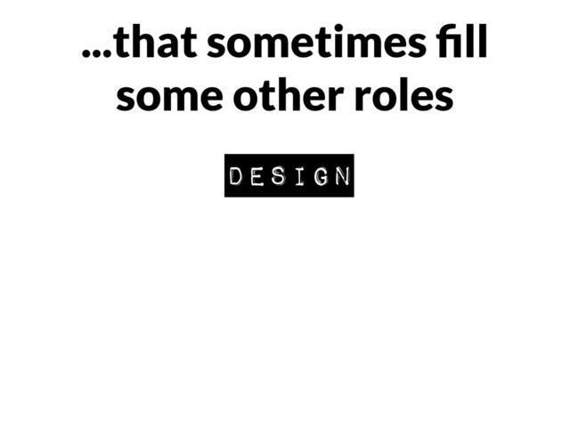 ...that sometimes ﬁll
some other roles
design
