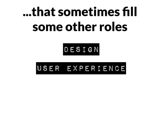 ...that sometimes ﬁll
some other roles
design
user experience
