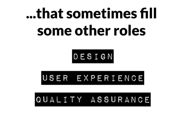 ...that sometimes ﬁll
some other roles
design
user experience
quality assurance
