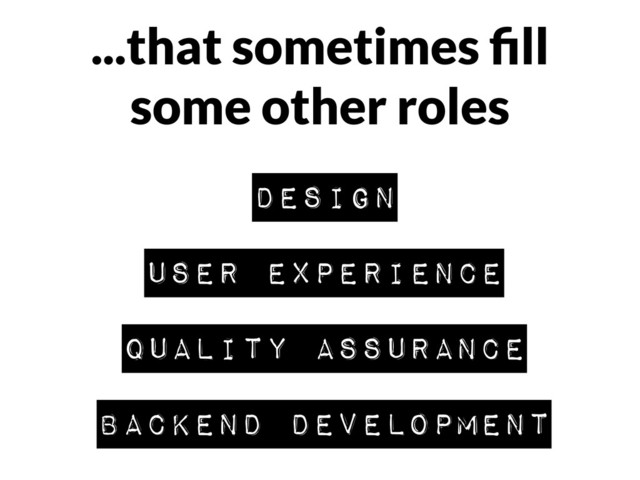 ...that sometimes ﬁll
some other roles
design
user experience
backend Development
quality assurance

