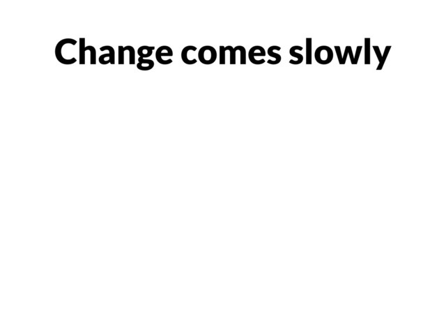 Change comes slowly

