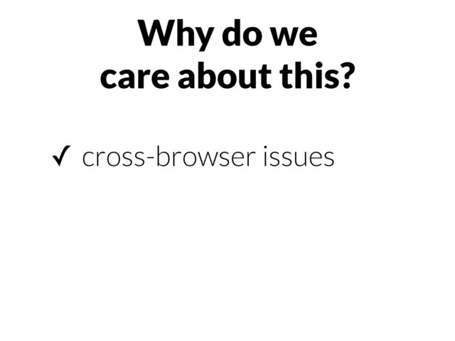 Why do we
care about this?
✓ cross-browser issues
