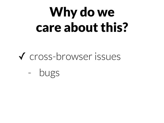 Why do we
care about this?
✓ cross-browser issues
- bugs
