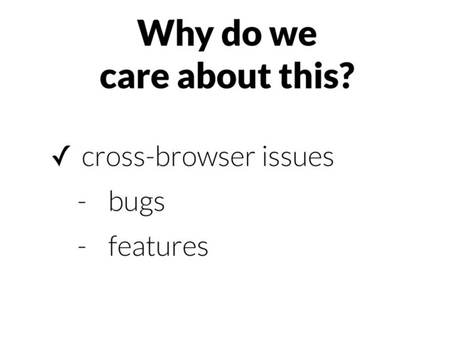 Why do we
care about this?
✓ cross-browser issues
- bugs
- features
