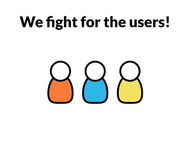 We ﬁght for the users!
