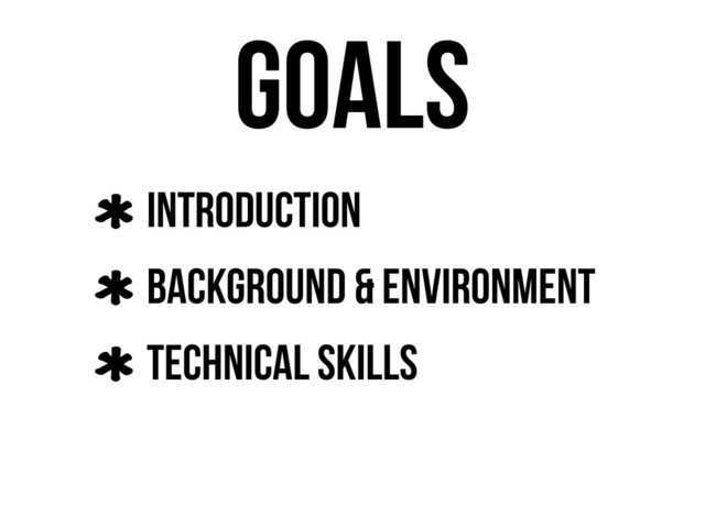 Goals
Introduction
Background & Environment
Technical Skills
