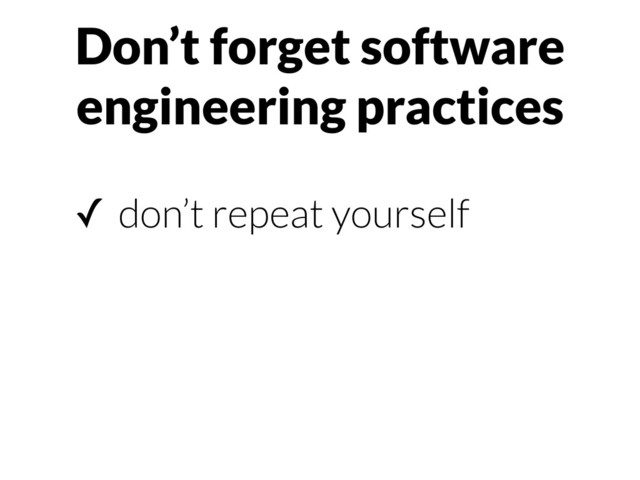 Don’t forget software
engineering practices
✓ don’t repeat yourself
