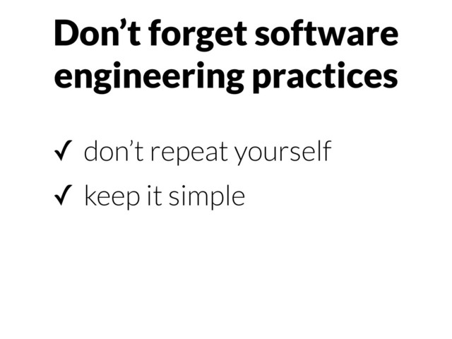 Don’t forget software
engineering practices
✓ don’t repeat yourself
✓ keep it simple

