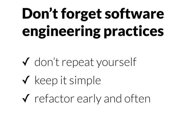 Don’t forget software
engineering practices
✓ don’t repeat yourself
✓ keep it simple
✓ refactor early and often

